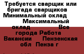 Требуется сварщик или бригада сварщиков  › Минимальный оклад ­ 4 000 › Максимальный оклад ­ 120 000 - Все города Работа » Вакансии   . Пензенская обл.,Пенза г.